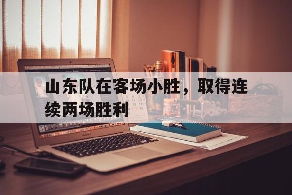 多米全站APP下载-山东队在客场小胜,取得连续两场胜利是哪一年